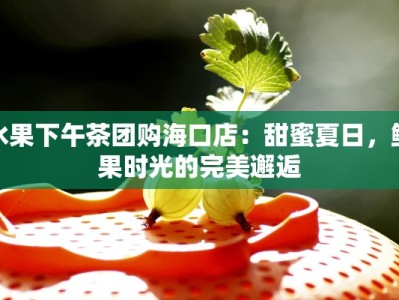 水果下午茶团购海口店：甜蜜夏日，鲜果时光的完美邂逅