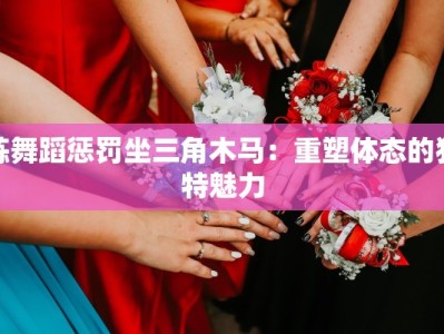 练舞蹈惩罚坐三角木马：重塑体态的独特魅力