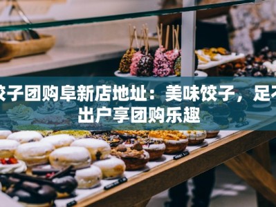 饺子团购阜新店地址：美味饺子，足不出户享团购乐趣