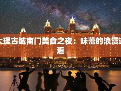 大理古城南门美食之夜：味蕾的浪漫邂逅