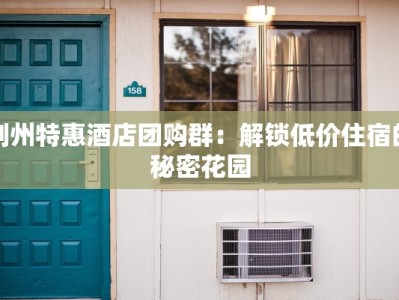 荆州特惠酒店团购群：解锁低价住宿的秘密花园