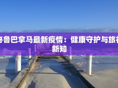 秘鲁巴拿马最新疫情：健康守护与旅行新知