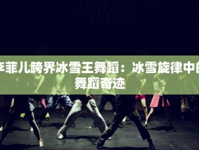李菲儿跨界冰雪王舞蹈：冰雪旋律中的舞蹈奇迹