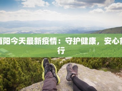 酉阳今天最新疫情：守护健康，安心前行