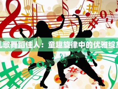 儿歌舞蹈佳人：童趣旋律中的优雅绽放