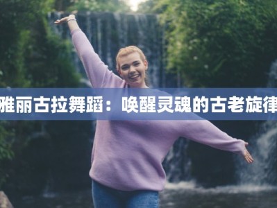 雅丽古拉舞蹈：唤醒灵魂的古老旋律
