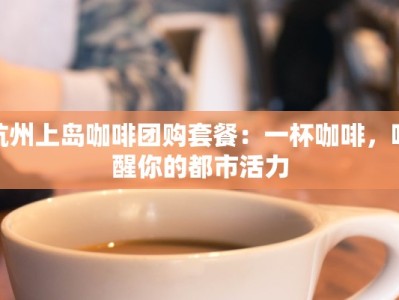 杭州上岛咖啡团购套餐：一杯咖啡，唤醒你的都市活力