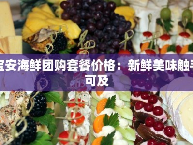 宝安海鲜团购套餐价格：新鲜美味触手可及