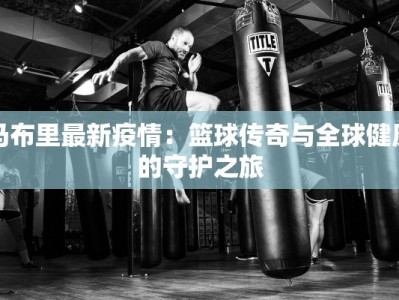 马布里最新疫情：篮球传奇与全球健康的守护之旅