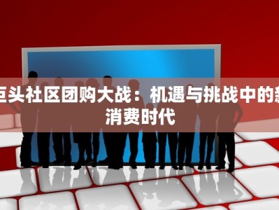 巨头社区团购大战：机遇与挑战中的新消费时代