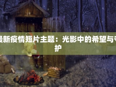 最新疫情短片主题：光影中的希望与守护