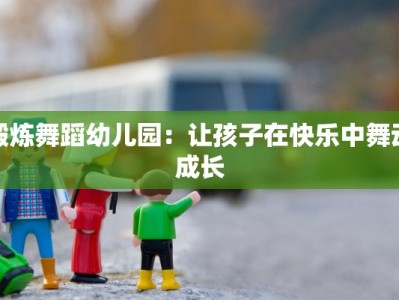 锻炼舞蹈幼儿园：让孩子在快乐中舞动成长