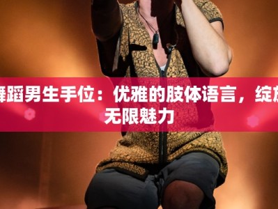 舞蹈男生手位：优雅的肢体语言，绽放无限魅力