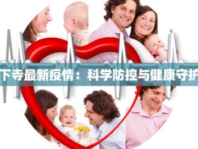 下寺最新疫情：科学防控与健康守护