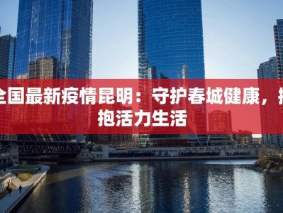 全国最新疫情昆明：守护春城健康，拥抱活力生活