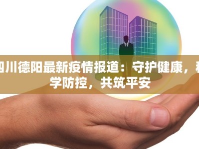四川德阳最新疫情报道：守护健康，科学防控，共筑平安