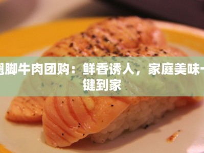 翘脚牛肉团购：鲜香诱人，家庭美味一键到家