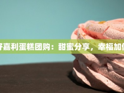 好嘉利蛋糕团购：甜蜜分享，幸福加倍