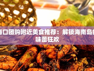 海口团购附近美食推荐：解锁海南岛的味蕾狂欢