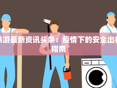 旅游最新资讯头条：疫情下的安全出行指南