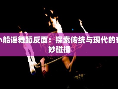 小船谣舞蹈反面：探索传统与现代的奇妙碰撞