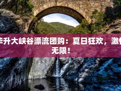 毕升大峡谷漂流团购：夏日狂欢，激情无限！
