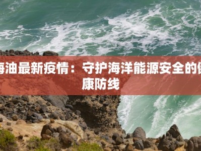 海油最新疫情：守护海洋能源安全的健康防线