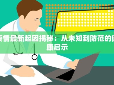 疫情最新起因揭秘：从未知到防范的健康启示