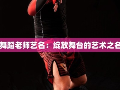 舞蹈老师艺名：绽放舞台的艺术之名