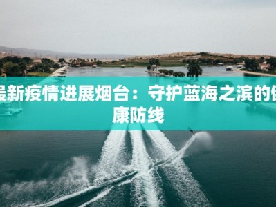 最新疫情进展烟台：守护蓝海之滨的健康防线