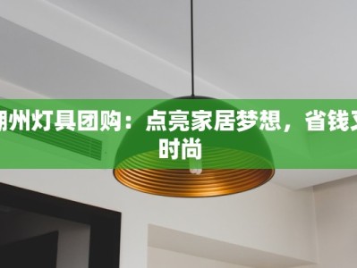 湖州灯具团购：点亮家居梦想，省钱又时尚