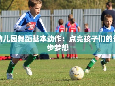 幼儿园舞蹈基本动作：点亮孩子们的舞步梦想