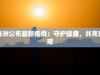 株洲公布最新疫情：守护健康，共克时艰