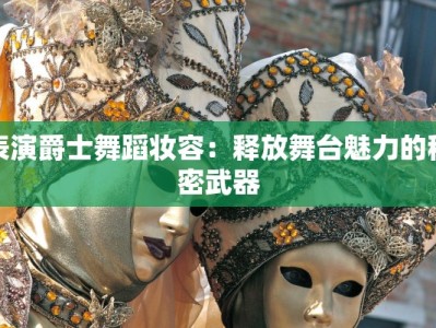 表演爵士舞蹈妆容：释放舞台魅力的秘密武器