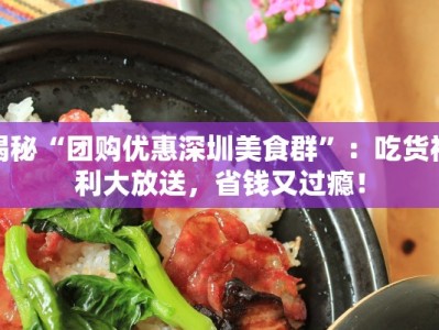 揭秘“团购优惠深圳美食群”：吃货福利大放送，省钱又过瘾！