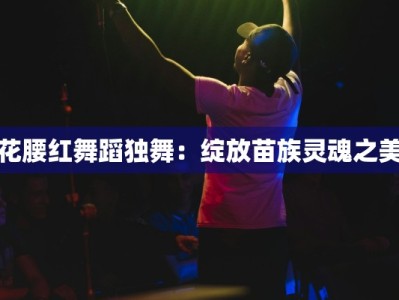 花腰红舞蹈独舞：绽放苗族灵魂之美