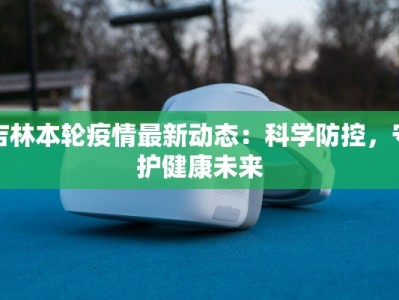 吉林本轮疫情最新动态：科学防控，守护健康未来
