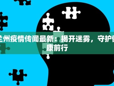 兰州疫情传闻最新：揭开迷雾，守护健康前行
