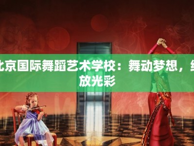 北京国际舞蹈艺术学校：舞动梦想，绽放光彩