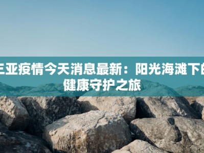 三亚疫情今天消息最新：阳光海滩下的健康守护之旅