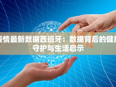 疫情最新数据西班牙：数据背后的健康守护与生活启示