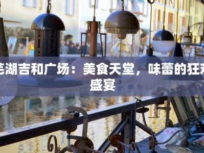 芜湖吉和广场：美食天堂，味蕾的狂欢盛宴