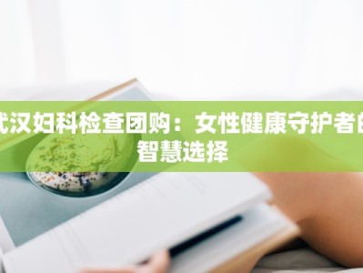 武汉妇科检查团购：女性健康守护者的智慧选择