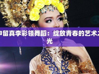 申留真李彩领舞蹈：绽放青春的艺术之光