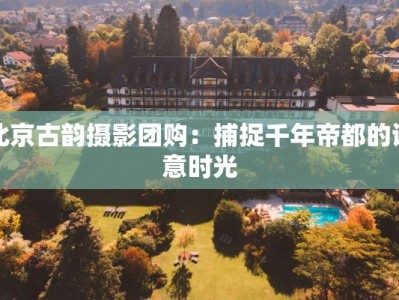 北京古韵摄影团购：捕捉千年帝都的诗意时光