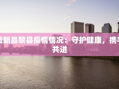最新昌黎县疫情情况：守护健康，携手共进