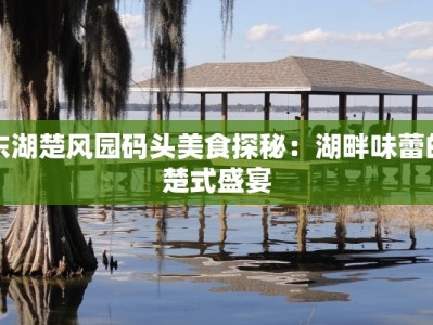 东湖楚风园码头美食探秘：湖畔味蕾的楚式盛宴