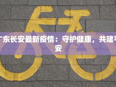 广东长安最新疫情：守护健康，共建平安
