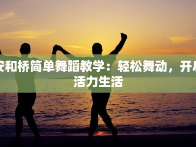 安和桥简单舞蹈教学：轻松舞动，开启活力生活