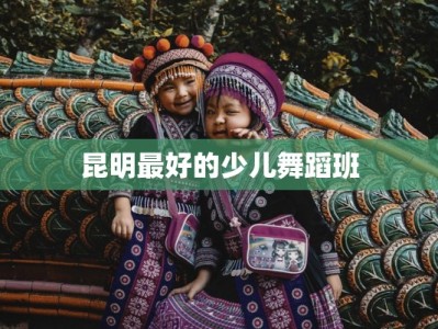 昆明最好的少儿舞蹈班